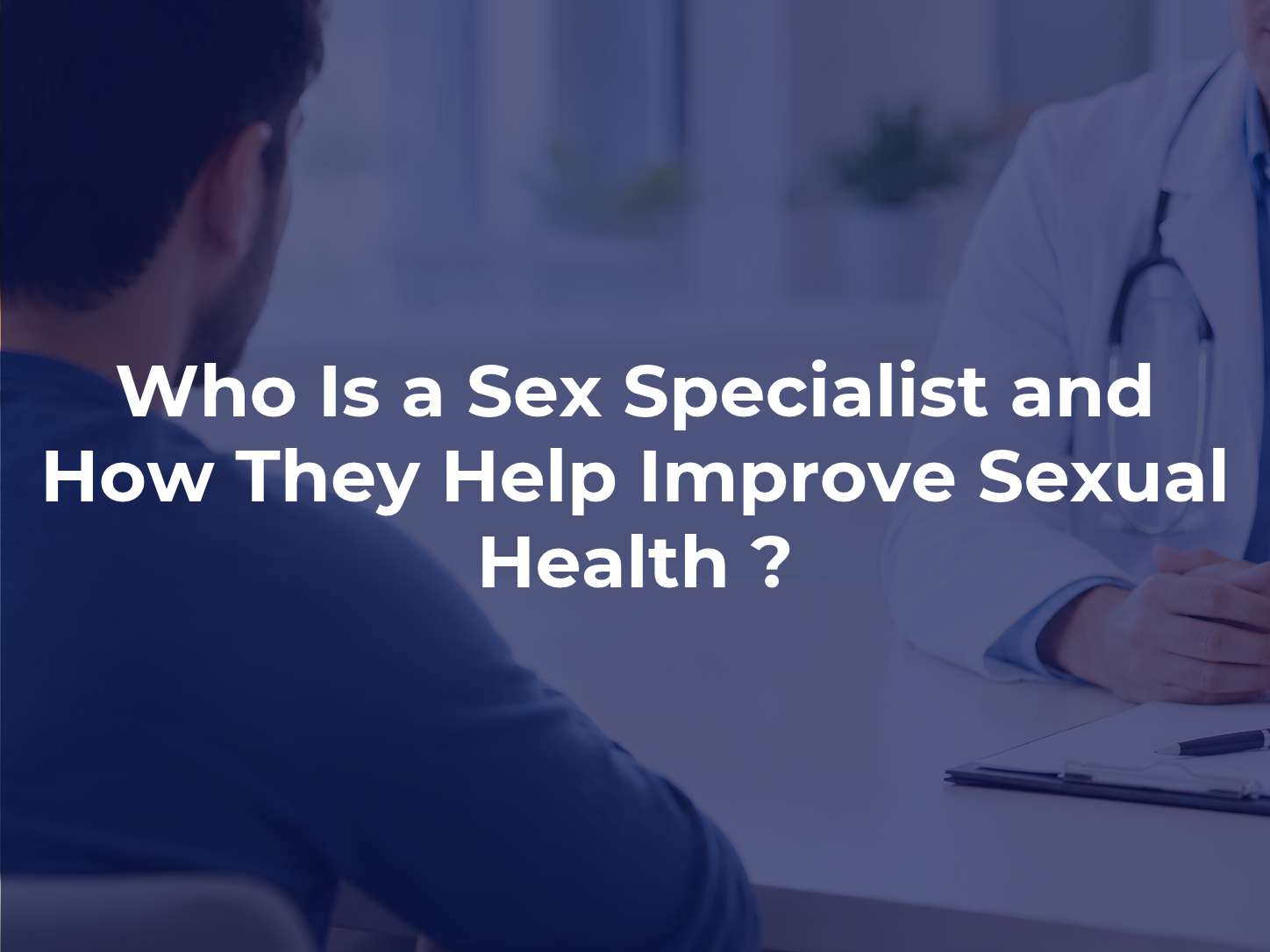 Who Is a Sex Specialist and How They Help Improve Sexual Health ?